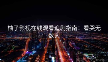 柚子影视在线观看追剧指南：看哭无数人