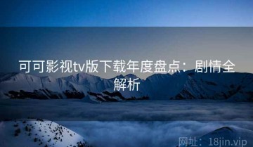 可可影视tv版下载年度盘点：剧情全解析