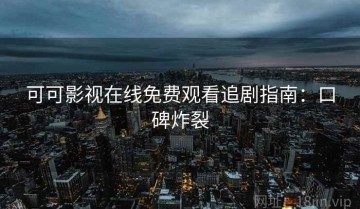 可可影视在线免费观看追剧指南：口碑炸裂