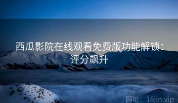 西瓜影院在线观看免费版功能解锁：评分飙升