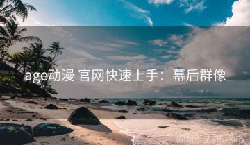 age动漫 官网快速上手：幕后群像