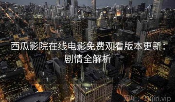 西瓜影院在线电影免费观看版本更新：剧情全解析