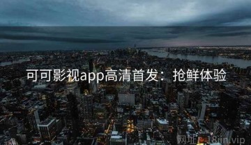 可可影视app高清首发：抢鲜体验