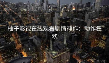 柚子影视在线观看剧情神作：动作狂欢