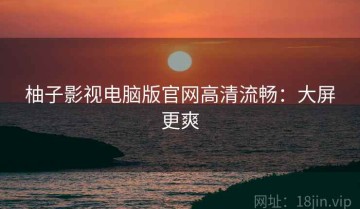 柚子影视电脑版官网高清流畅：大屏更爽