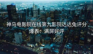 神马电影院在线第九影院达达兔评分爆表：满屏好评