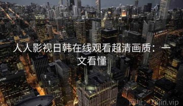 人人影视日韩在线观看超清画质：一文看懂