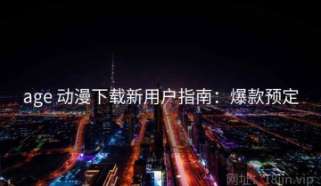 age 动漫下载新用户指南：爆款预定
