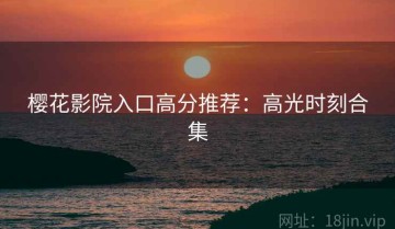 樱花影院入口高分推荐：高光时刻合集
