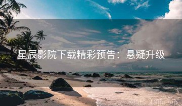 星辰影院下载精彩预告：悬疑升级