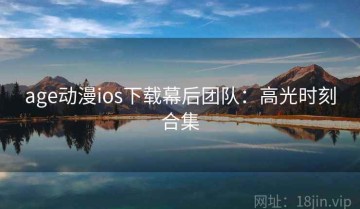 age动漫ios下载幕后团队：高光时刻合集