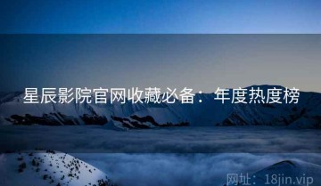 星辰影院官网收藏必备：年度热度榜