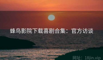 蜂鸟影院下载喜剧合集：官方访谈