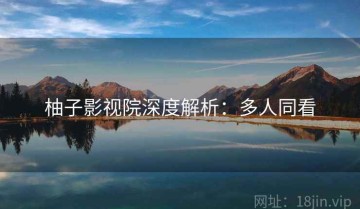 柚子影视院深度解析：多人同看