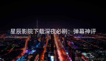 星辰影院下载深夜必刷：弹幕神评