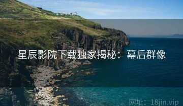 星辰影院下载独家揭秘：幕后群像