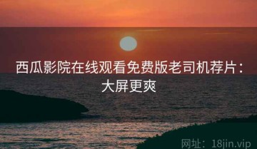 西瓜影院在线观看免费版老司机荐片：大屏更爽