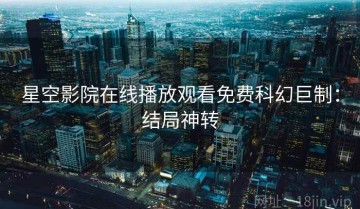 星空影院在线播放观看免费科幻巨制：结局神转