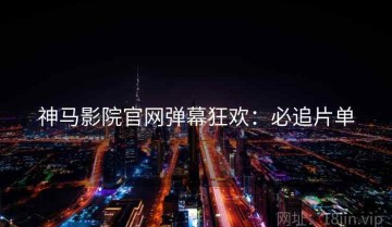 神马影院官网弹幕狂欢：必追片单