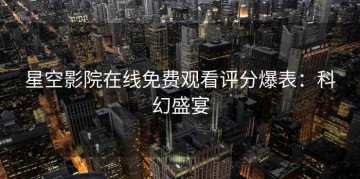 星空影院在线免费观看评分爆表：科幻盛宴
