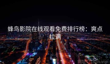 蜂鸟影院在线观看免费排行榜：爽点拉满