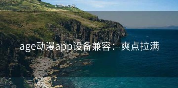 age动漫app设备兼容：爽点拉满