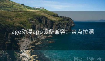 age动漫app设备兼容：爽点拉满