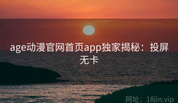 age动漫官网首页app独家揭秘：投屏无卡