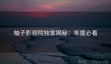 柚子影视院独家揭秘：年度必看