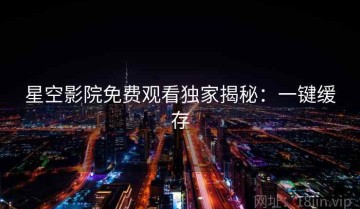 星空影院免费观看独家揭秘：一键缓存