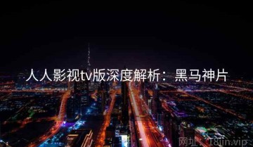 人人影视tv版深度解析：黑马神片