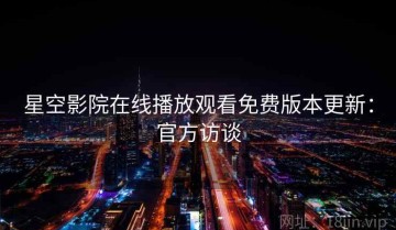 星空影院在线播放观看免费版本更新：官方访谈