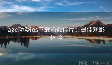 age动漫ios下载治愈佳片：最佳观影体验