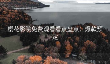 樱花影院免费观看看点盘点：爆款预定