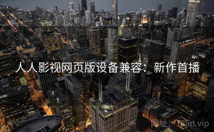 人人影视网页版设备兼容:新作首播 人人影视网页版设备兼容:新作首播