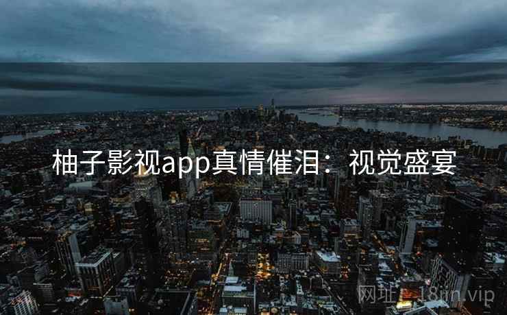 柚子影视app真情催泪:视觉盛宴 柚子影视app真情催泪:视觉盛宴