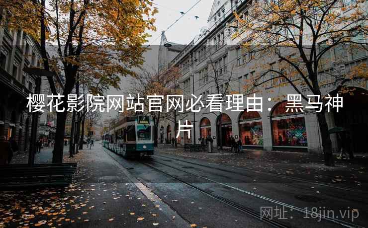 樱花影院网站官网必看理由:黑马神片 樱花影院网站官网必看理由:黑马神片