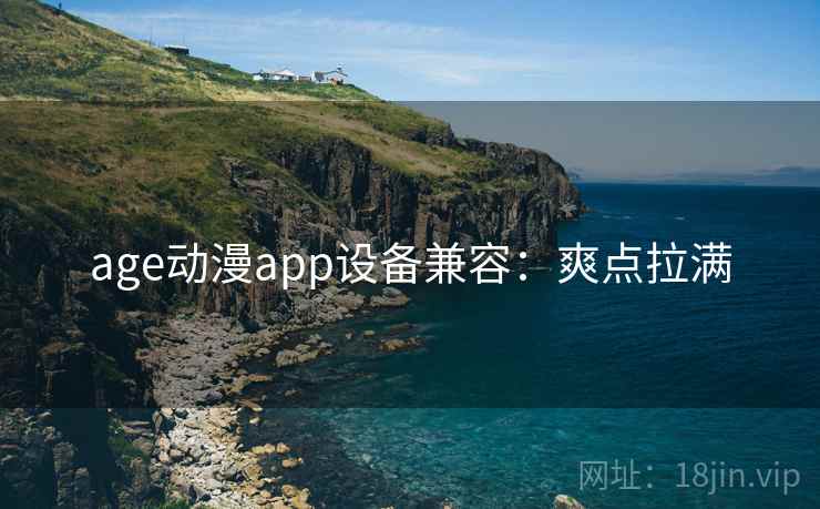 age动漫app设备兼容：爽点拉满