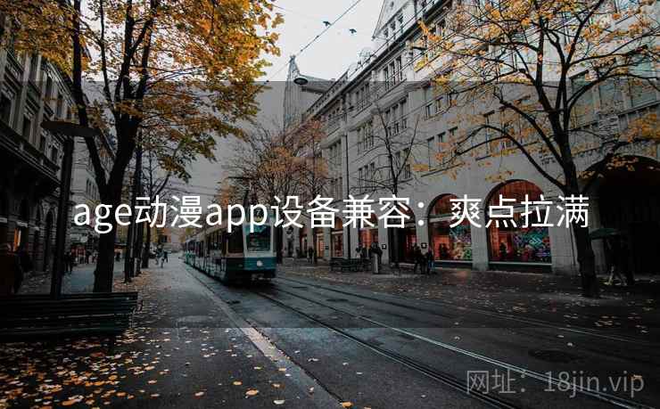 age动漫app设备兼容：爽点拉满