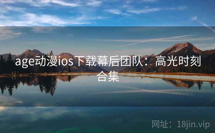 age动漫ios下载幕后团队：高光时刻合集