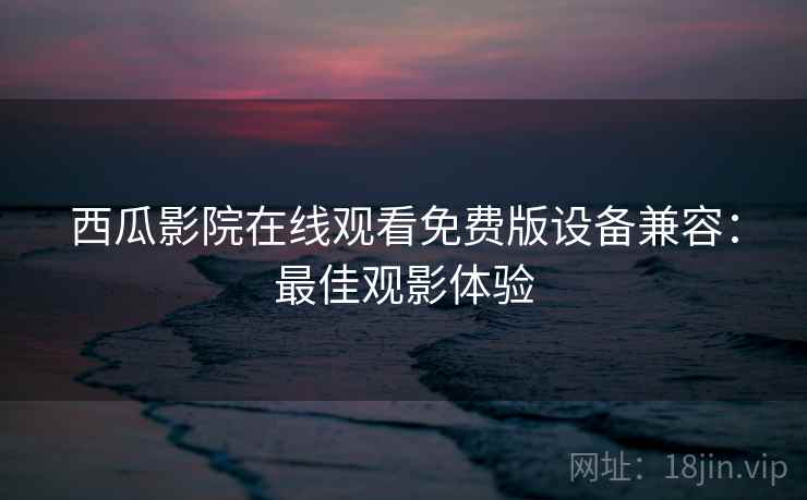 西瓜影院在线观看免费版设备兼容：最佳观影体验