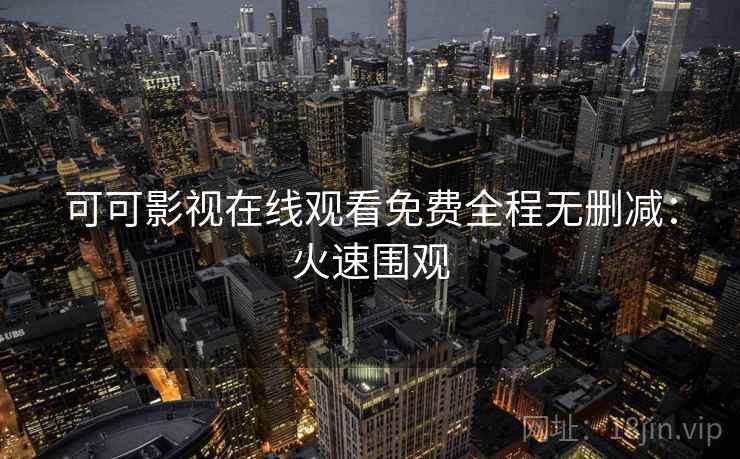 可可影视在线观看免费全程无删减：火速围观