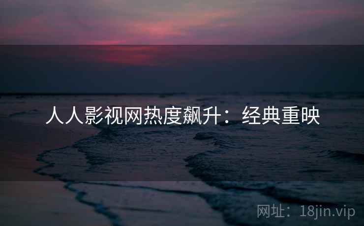 人人影视网热度飙升：经典重映