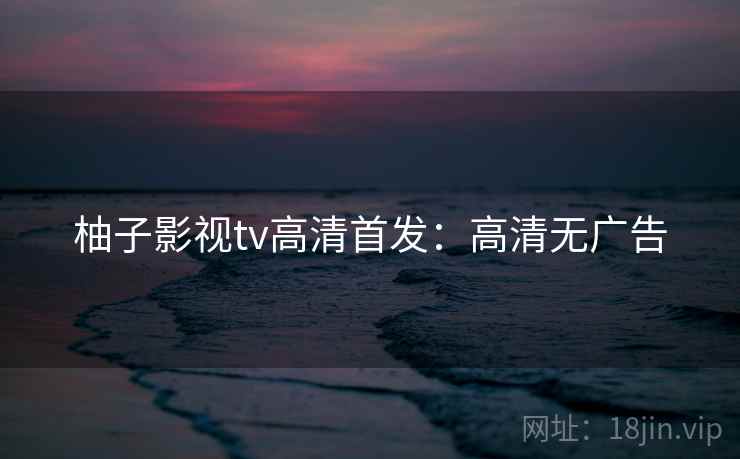 柚子影视tv高清首发：高清无广告