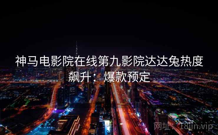 神马电影院在线第九影院达达兔热度飙升:爆款预定 神马电影院在线第九影院达达兔热度飙升:爆款预定