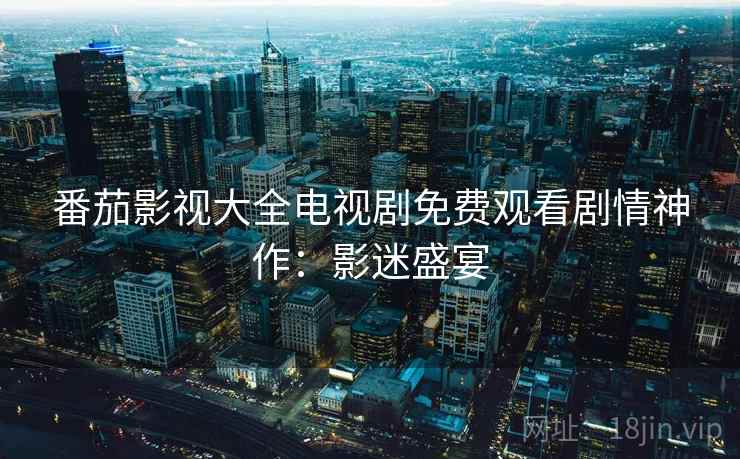 番茄影视大全电视剧免费观看剧情神作:影迷盛宴 番茄影视大全电视剧免费观看剧情神作:影迷盛宴