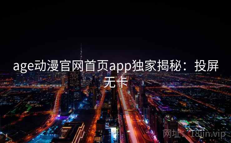 age动漫官网首页app独家揭秘：投屏无卡