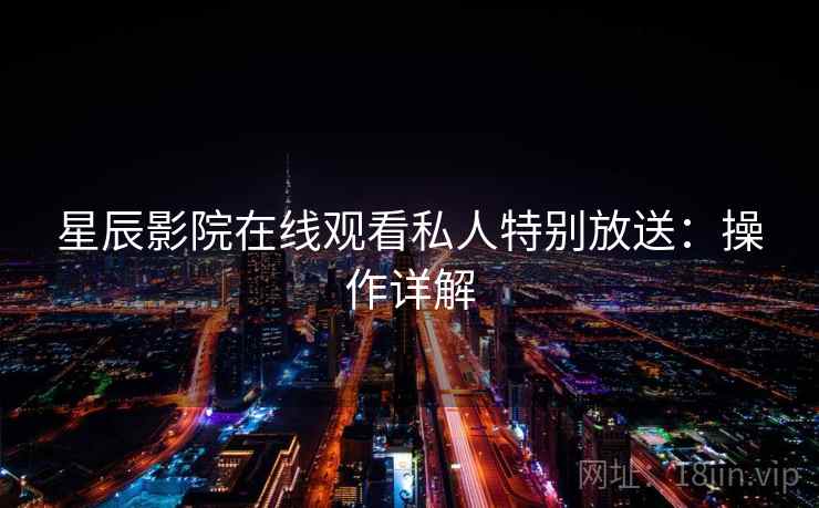 星辰影院在线观看私人特别放送：操作详解