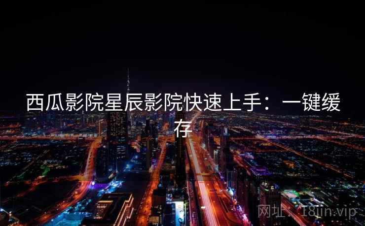 西瓜影院星辰影院快速上手:一键缓存 西瓜影院星辰影院快速上手:一键缓存