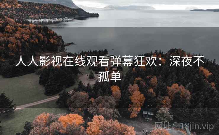 人人影视在线观看弹幕狂欢:深夜不孤单 人人影视在线观看弹幕狂欢:深夜不孤单